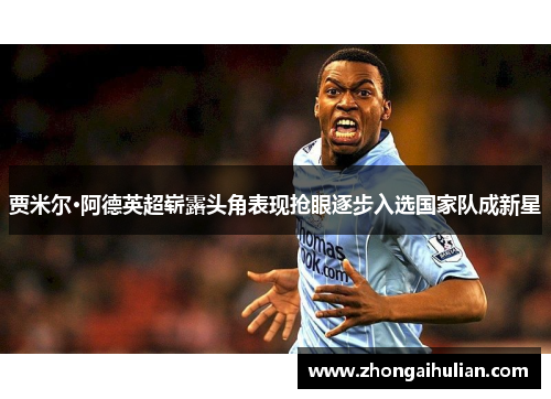 贾米尔·阿德英超崭露头角表现抢眼逐步入选国家队成新星