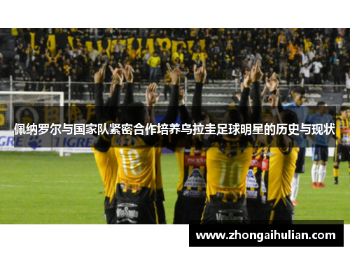 佩纳罗尔与国家队紧密合作培养乌拉圭足球明星的历史与现状