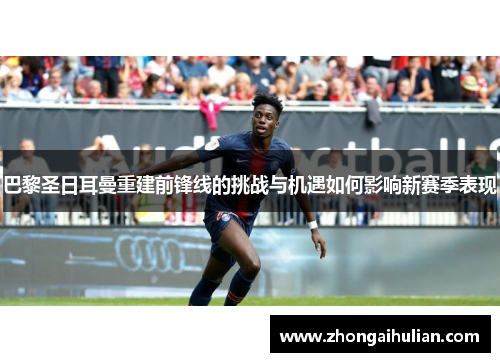 巴黎圣日耳曼重建前锋线的挑战与机遇如何影响新赛季表现