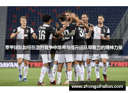 意甲球队如何在激烈竞争中培养与提升团队凝聚力的精神力量