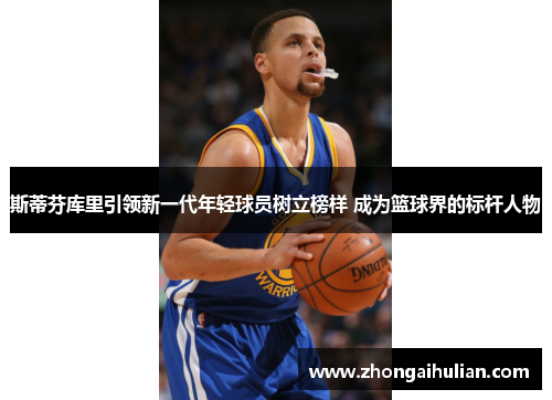 斯蒂芬库里引领新一代年轻球员树立榜样 成为篮球界的标杆人物