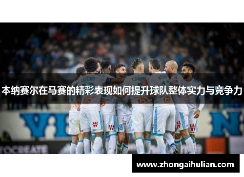 本纳赛尔在马赛的精彩表现如何提升球队整体实力与竞争力