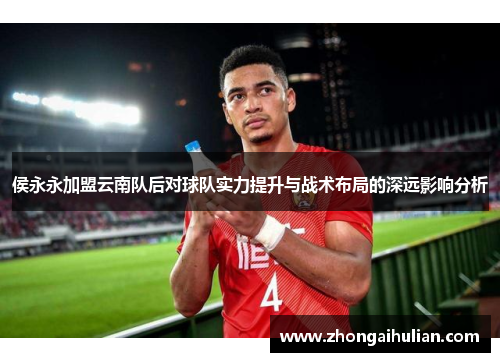 侯永永加盟云南队后对球队实力提升与战术布局的深远影响分析