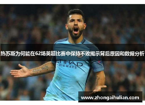 热苏斯为何能在62场英超比赛中保持不败揭示背后原因和数据分析
