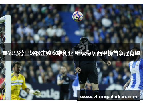 皇家马德里轻松击败塞维利亚 继续稳居西甲榜首争冠有望