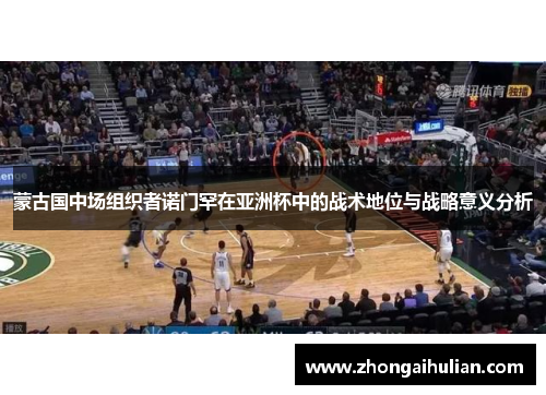 蒙古国中场组织者诺门罕在亚洲杯中的战术地位与战略意义分析