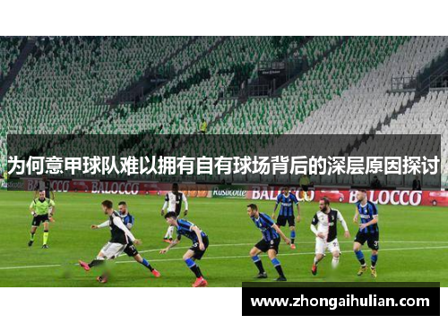 为何意甲球队难以拥有自有球场背后的深层原因探讨