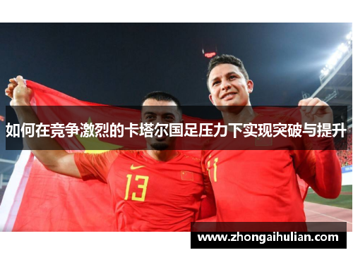 如何在竞争激烈的卡塔尔国足压力下实现突破与提升