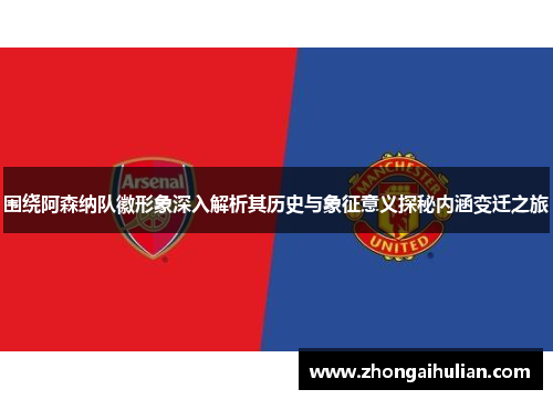 围绕阿森纳队徽形象深入解析其历史与象征意义探秘内涵变迁之旅 围绕阿森纳队徽形象深入解析其历史与象征意义探秘内涵变迁之旅