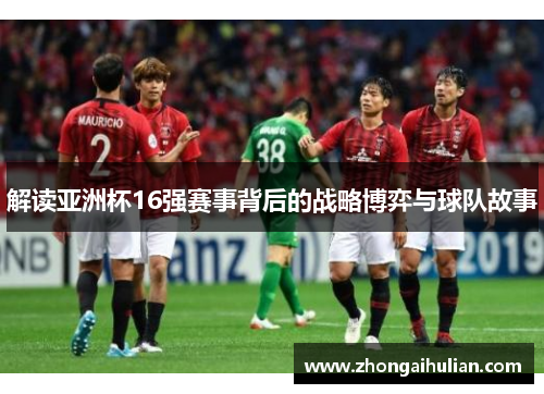 解读亚洲杯16强赛事背后的战略博弈与球队故事 解读亚洲杯16强赛事背后的战略博弈与球队故事