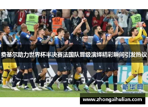 费基尔助力世界杯半决赛法国队晋级演绎精彩瞬间引发热议